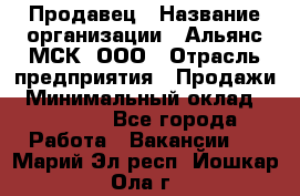 Продавец › Название организации ­ Альянс-МСК, ООО › Отрасль предприятия ­ Продажи › Минимальный оклад ­ 25 000 - Все города Работа » Вакансии   . Марий Эл респ.,Йошкар-Ола г.